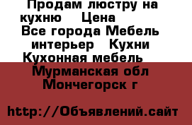 Продам люстру на кухню. › Цена ­ 2 000 - Все города Мебель, интерьер » Кухни. Кухонная мебель   . Мурманская обл.,Мончегорск г.